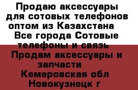 Продаю аксессуары для сотовых телефонов оптом из Казахстана  - Все города Сотовые телефоны и связь » Продам аксессуары и запчасти   . Кемеровская обл.,Новокузнецк г.